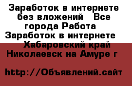 Заработок в интернете без вложений - Все города Работа » Заработок в интернете   . Хабаровский край,Николаевск-на-Амуре г.